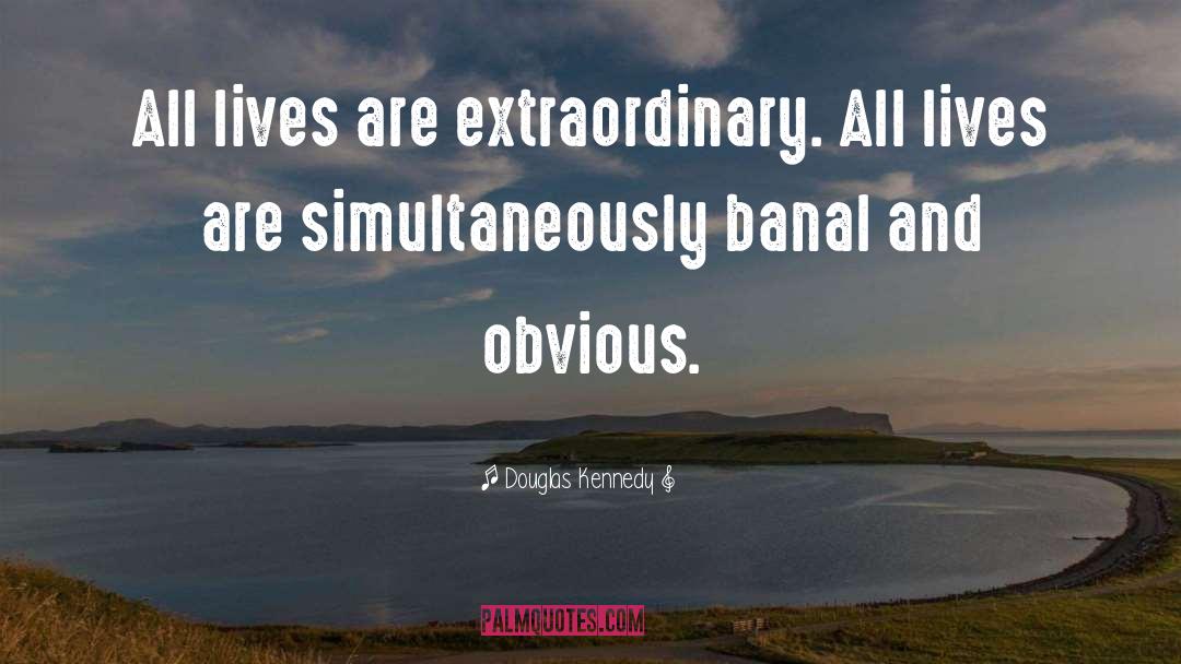 Douglas Kennedy Quotes: All lives are extraordinary. All