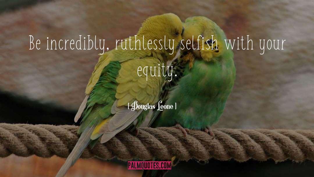 Douglas Leone Quotes: Be incredibly, ruthlessly selfish with