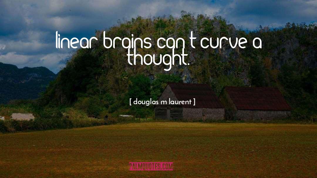 Douglas M Laurent Quotes: linear brains can't curve a