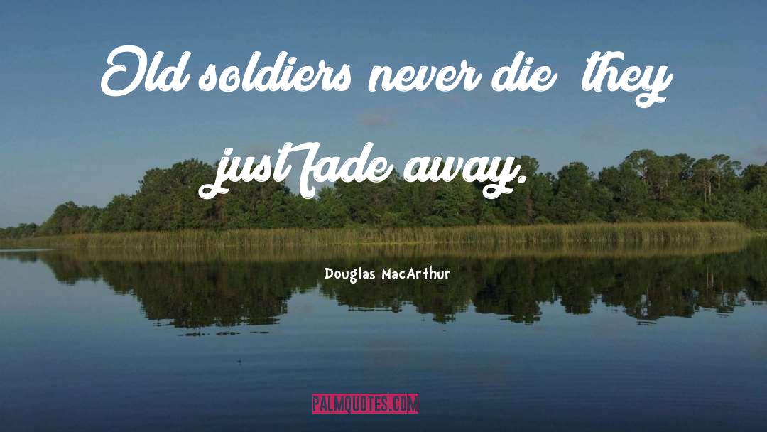 Douglas MacArthur Quotes: Old soldiers never die; they