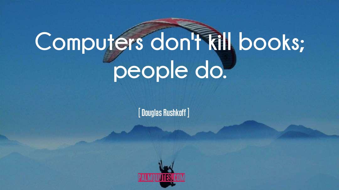 Douglas Rushkoff Quotes: Computers don't kill books; people