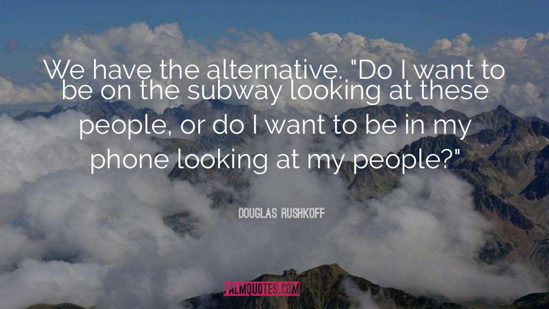 Douglas Rushkoff Quotes: We have the alternative. 