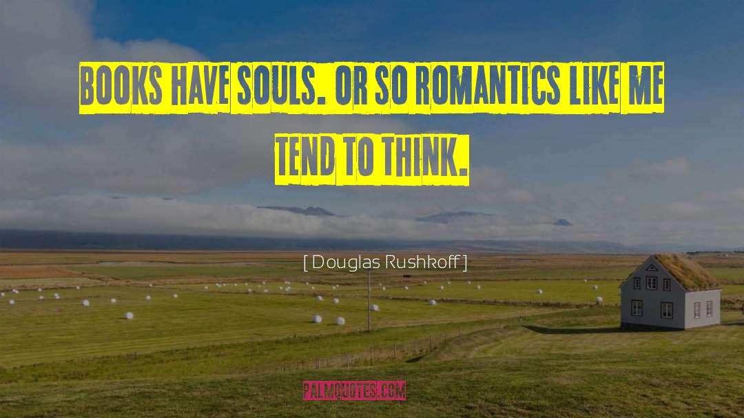 Douglas Rushkoff Quotes: Books have souls. Or so