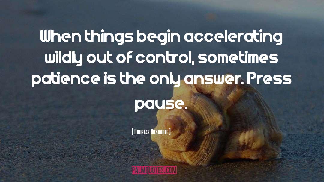 Douglas Rushkoff Quotes: When things begin accelerating wildly