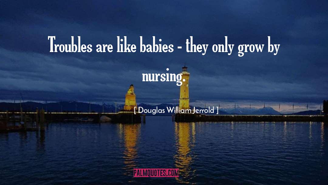 Douglas William Jerrold Quotes: Troubles are like babies -