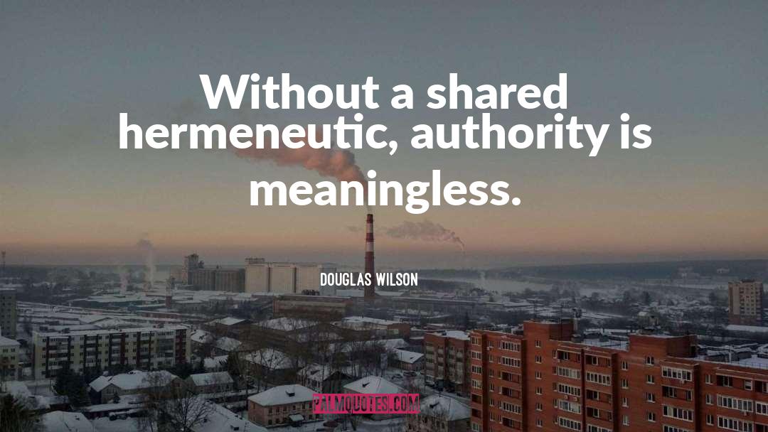 Douglas Wilson Quotes: Without a shared hermeneutic, authority