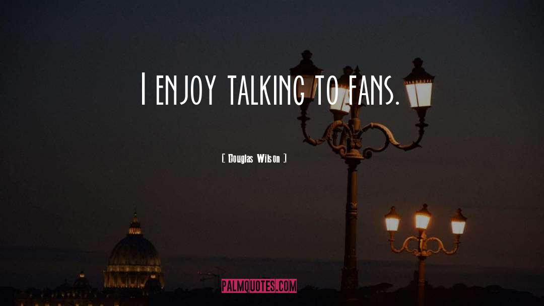 Douglas Wilson Quotes: I enjoy talking to fans.