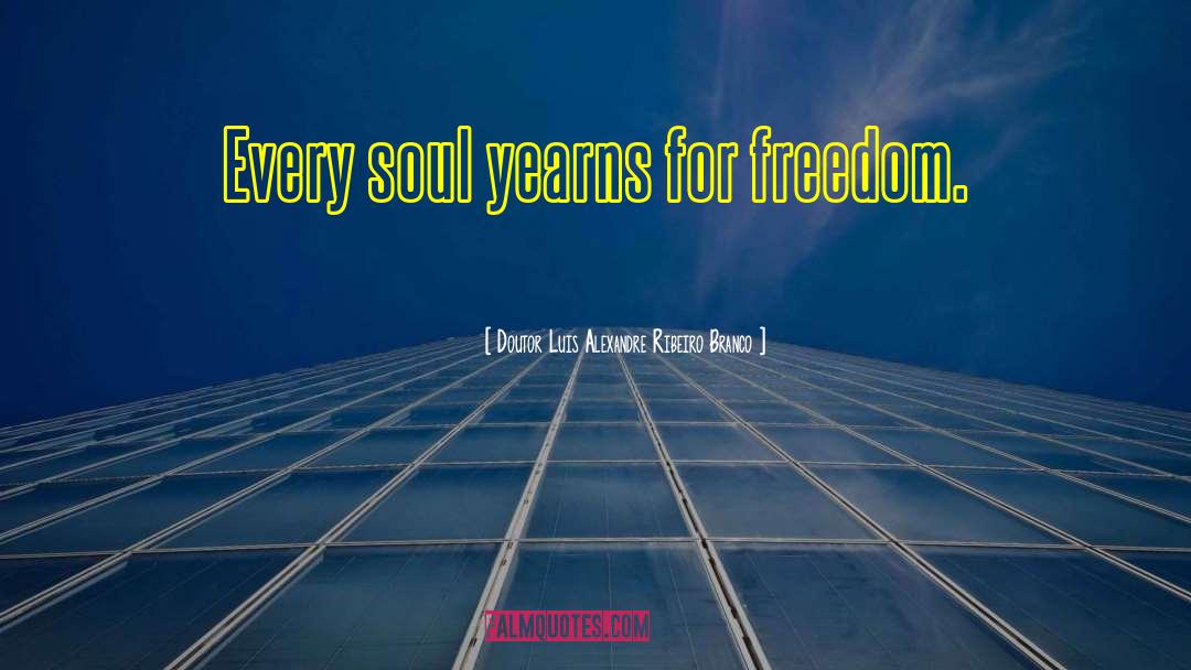 Doutor Luis Alexandre Ribeiro Branco Quotes: Every soul yearns for freedom.