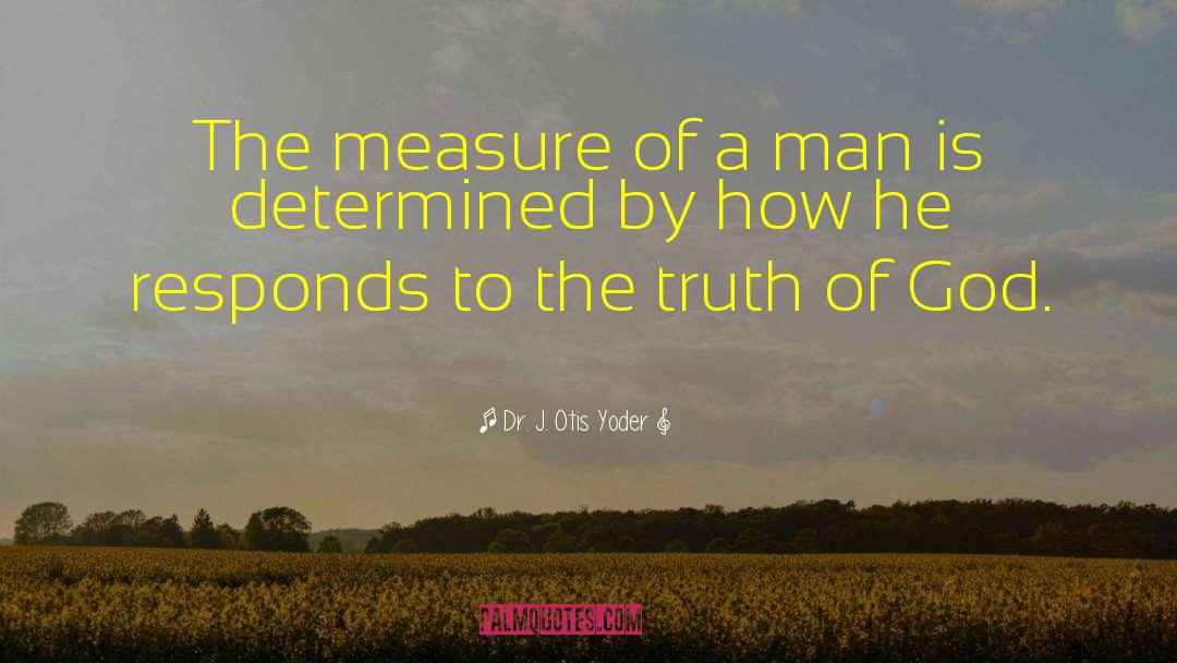 Dr. J. Otis Yoder Quotes: The measure of a man