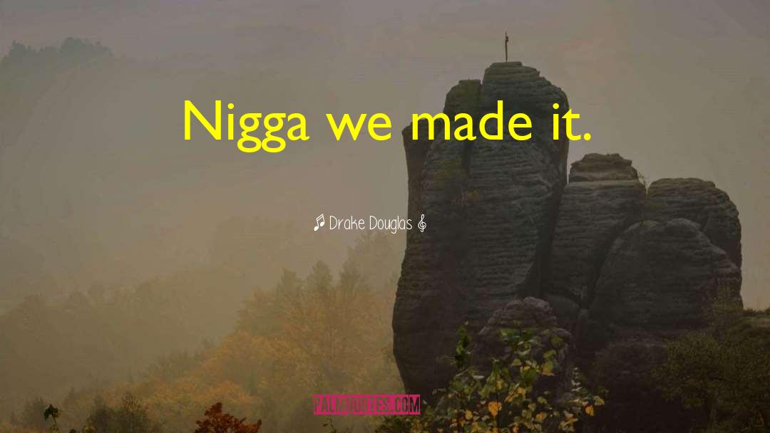 Drake Douglas Quotes: Nigga we made it.