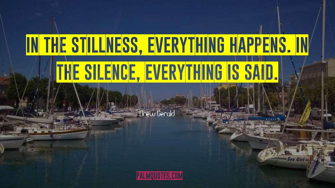 Drew Gerald Quotes: In the stillness, everything happens.