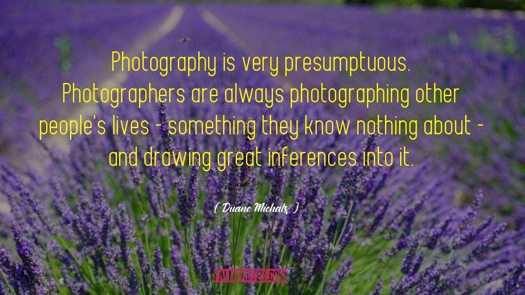 Duane Michals Quotes: Photography is very presumptuous. Photographers