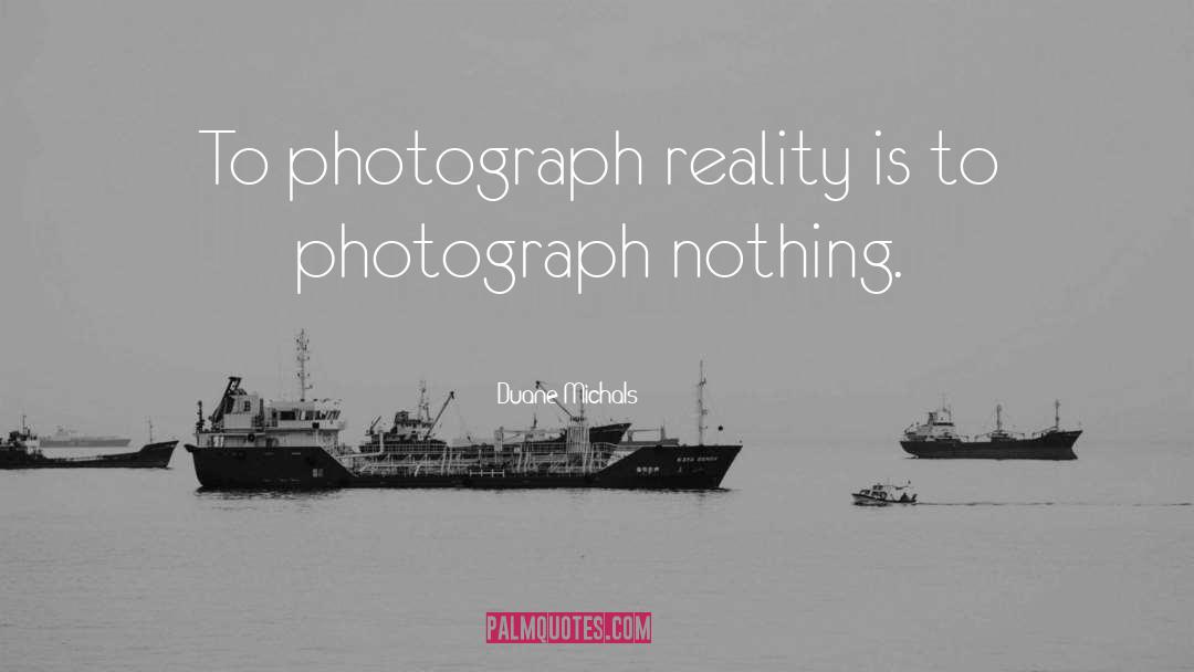 Duane Michals Quotes: To photograph reality is to