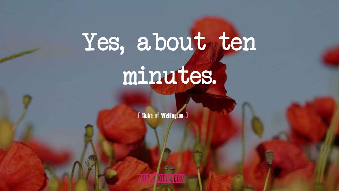 Duke Of Wellington Quotes: Yes, about ten minutes.