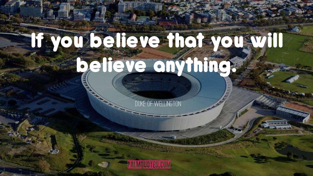Duke Of Wellington Quotes: If you believe that you