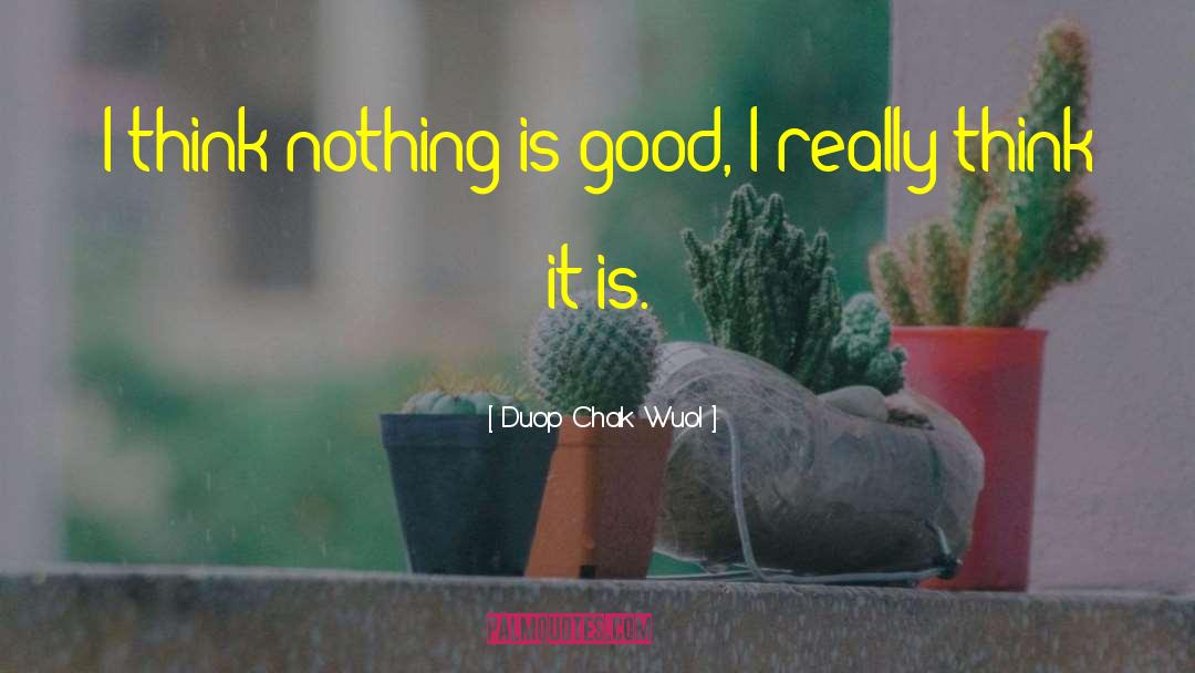 Duop Chak Wuol Quotes: I think nothing is good,