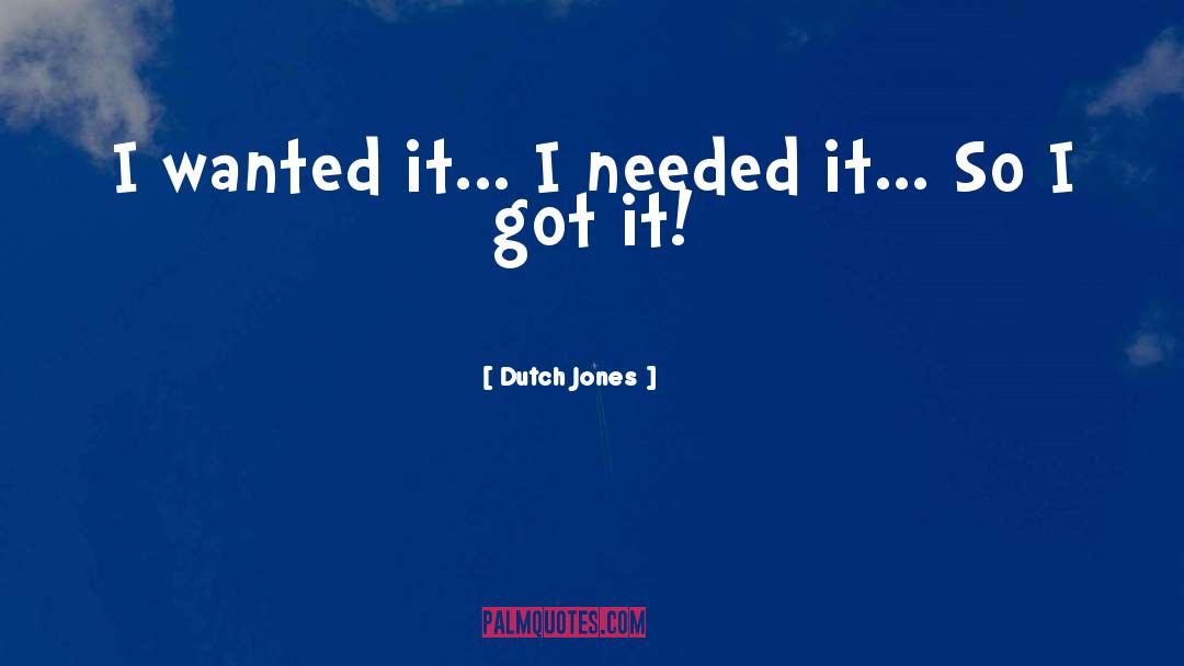 Dutch Jones Quotes: I wanted it... I needed