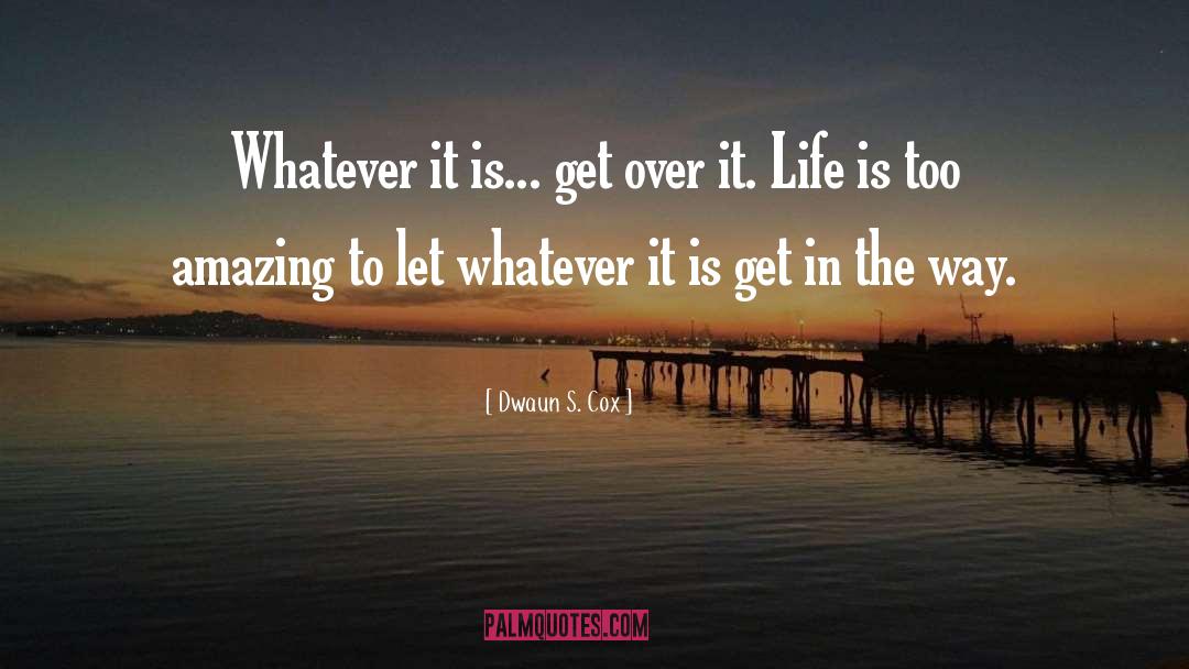 Dwaun S. Cox Quotes: Whatever it is... get over