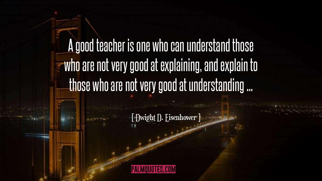 Dwight D. Eisenhower Quotes: A good teacher is one