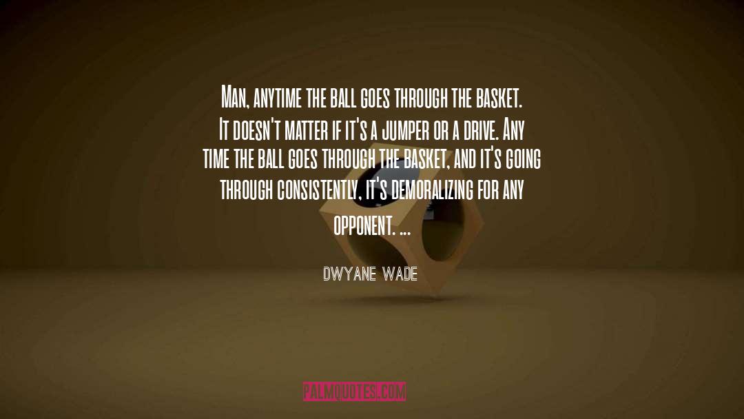 Dwyane Wade Quotes: Man, anytime the ball goes