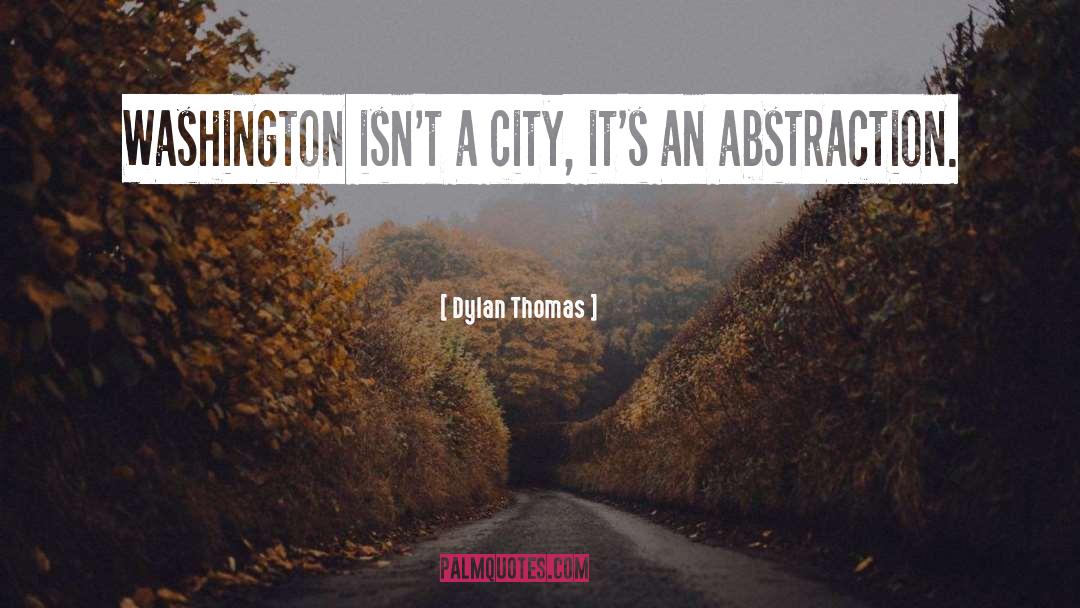 Dylan Thomas Quotes: Washington isn't a city, it's