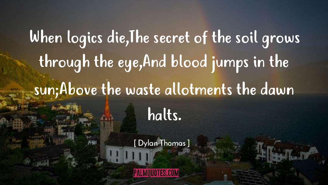 Dylan Thomas Quotes: When logics die,<br>The secret of