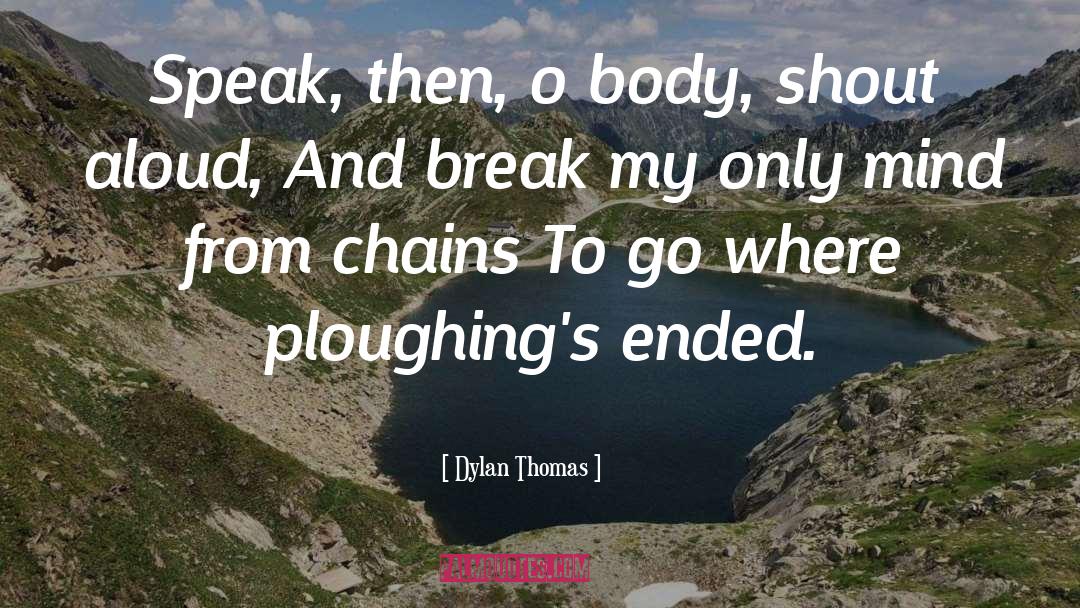 Dylan Thomas Quotes: Speak, then, o body, shout