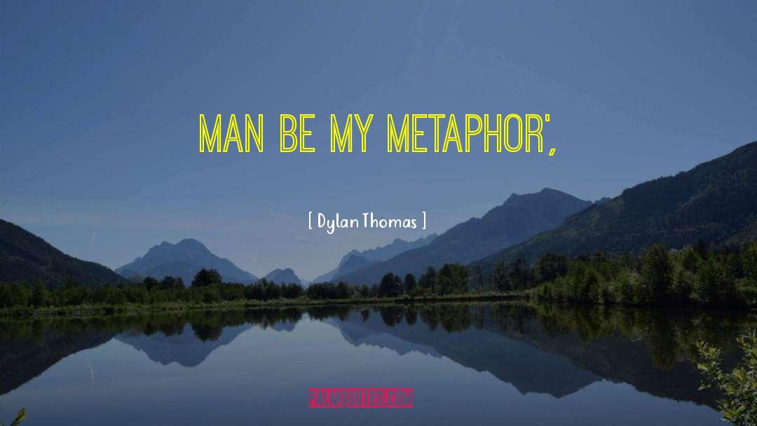 Dylan Thomas Quotes: Man be my metaphor',