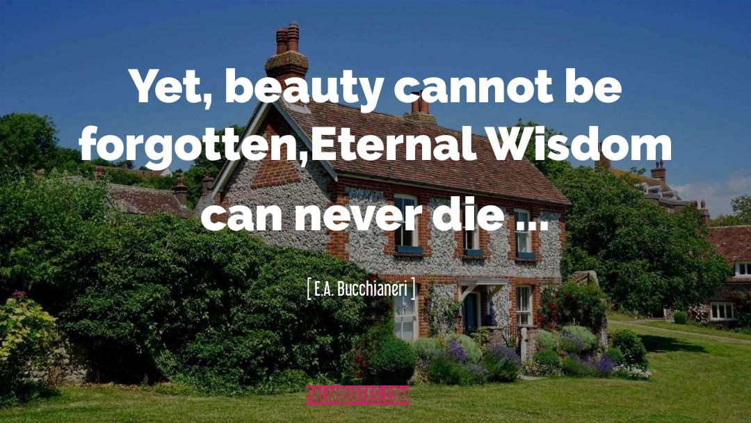 E.A. Bucchianeri Quotes: Yet, beauty cannot be forgotten,<br>Eternal