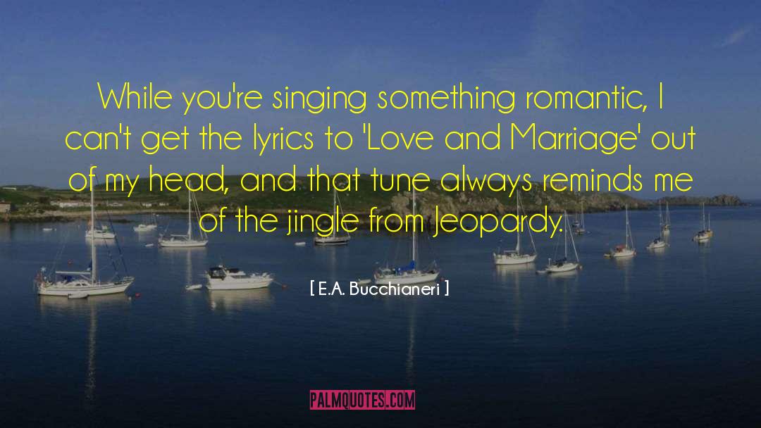 E.A. Bucchianeri Quotes: While you're singing something romantic,