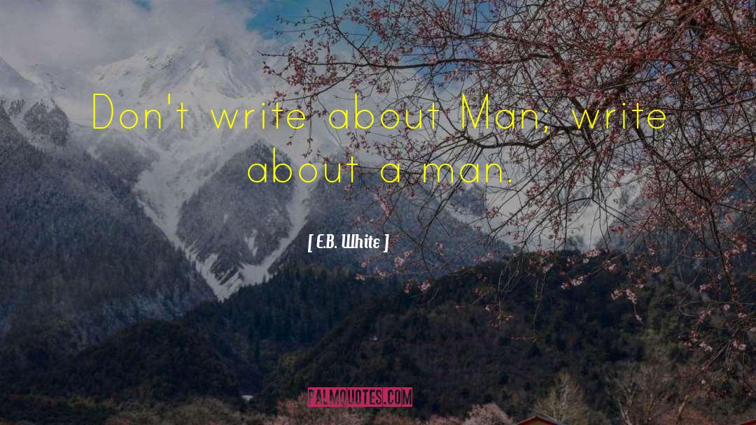 E.B. White Quotes: Don't write about Man; write