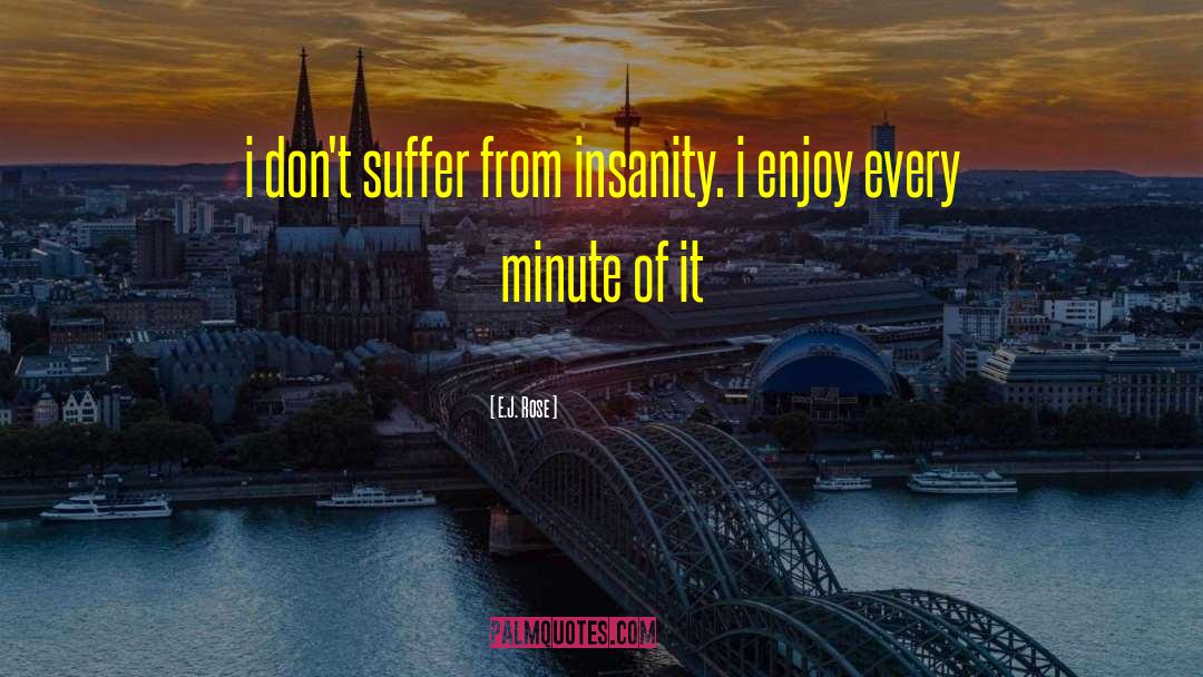 E.J. Rose Quotes: i don't suffer from insanity.