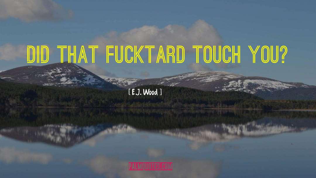 E.J. Wood Quotes: Did that fucktard touch you?