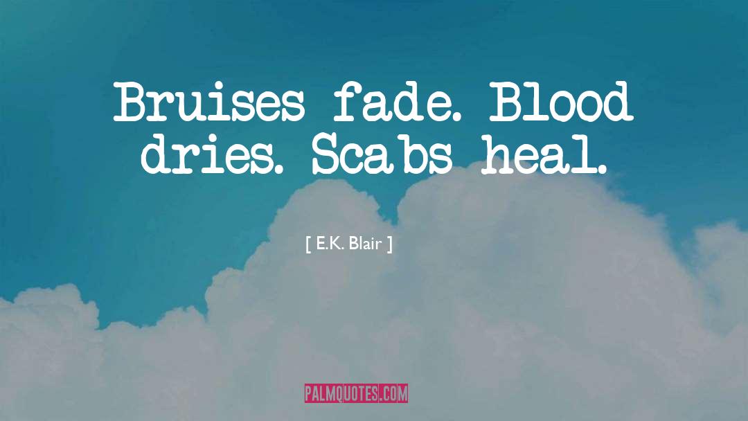 E.K. Blair Quotes: Bruises fade. Blood dries. Scabs