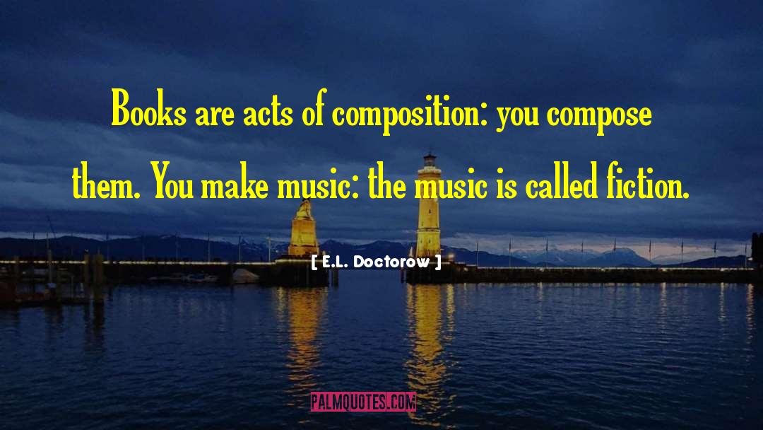 E.L. Doctorow Quotes: Books are acts of composition: