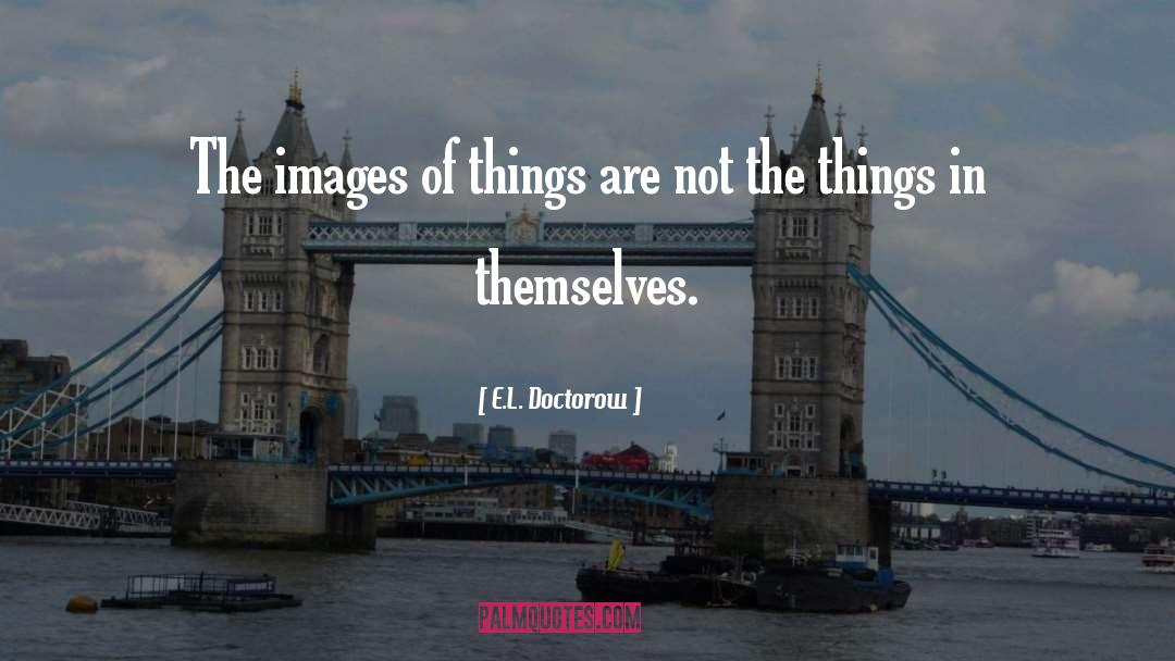 E.L. Doctorow Quotes: The images of things are