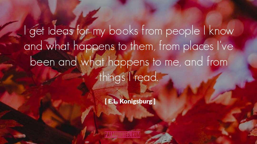 E.L. Konigsburg Quotes: I get ideas for my