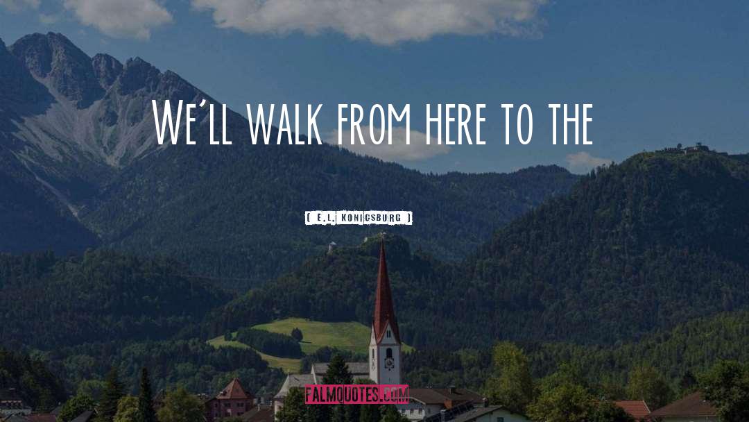 E.L. Konigsburg Quotes: We'll walk from here to