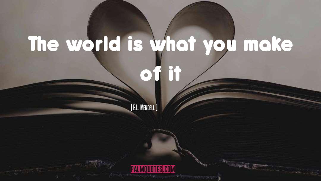 E.L. Mendell Quotes: The world is what you
