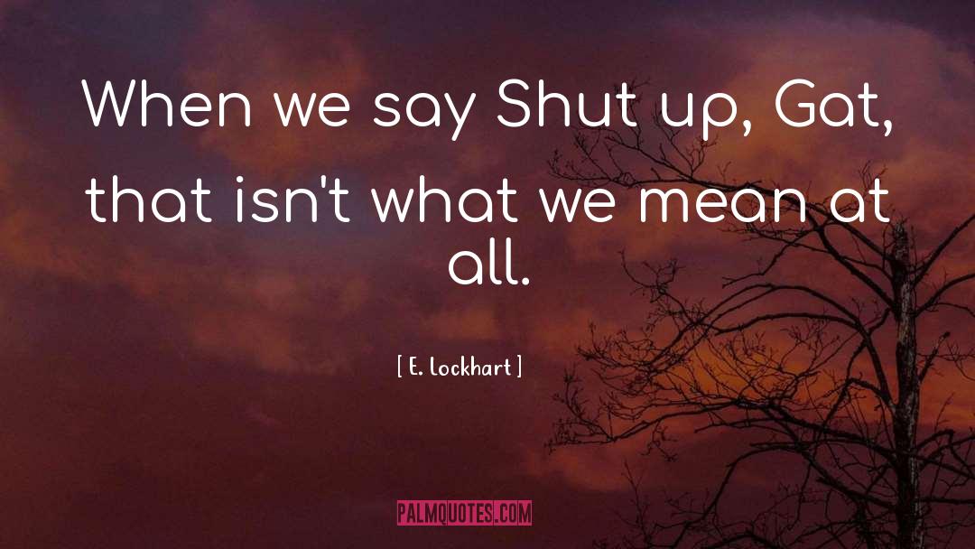 E. Lockhart Quotes: When we say Shut up,