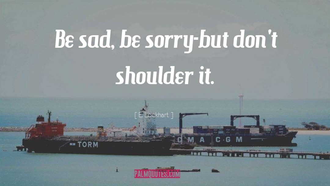 E. Lockhart Quotes: Be sad, be sorry-but don't