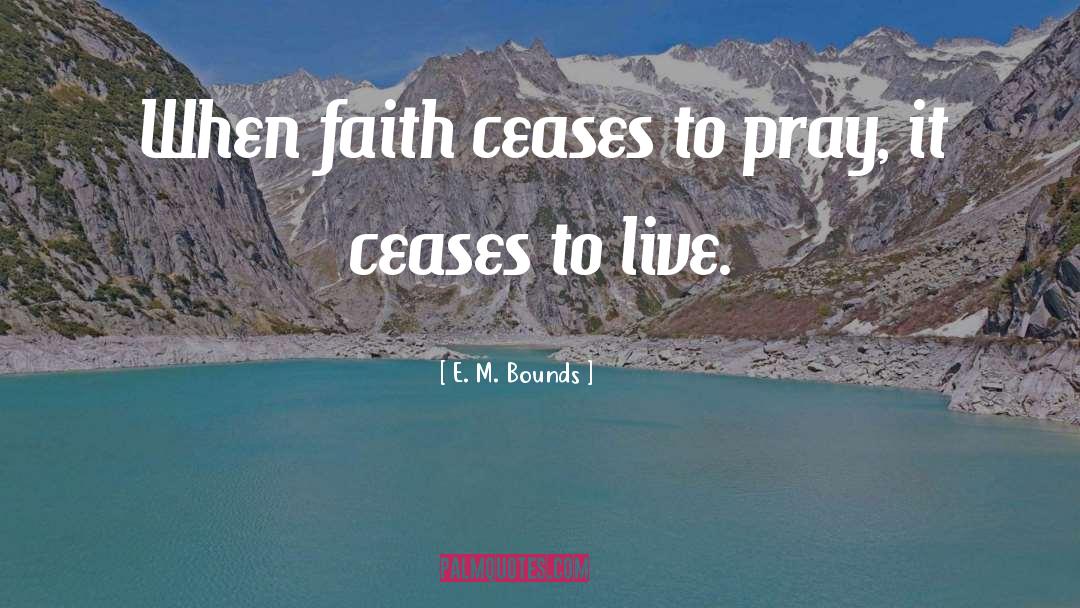 E. M. Bounds Quotes: When faith ceases to pray,