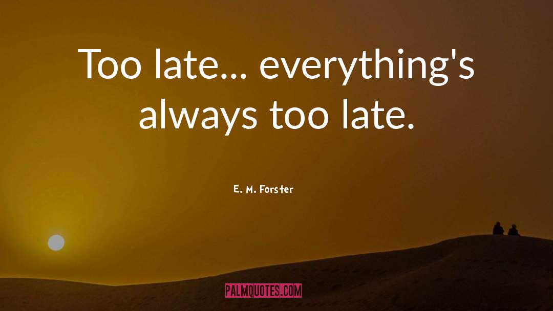 E. M. Forster Quotes: Too late... everything's always too