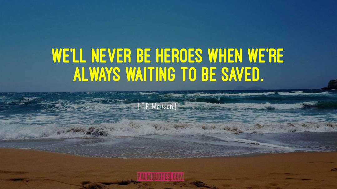 E.P. Mattson Quotes: We'll never be heroes when
