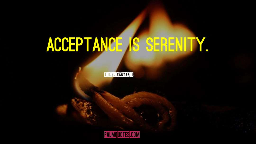 E.S. Carter Quotes: Acceptance is Serenity.