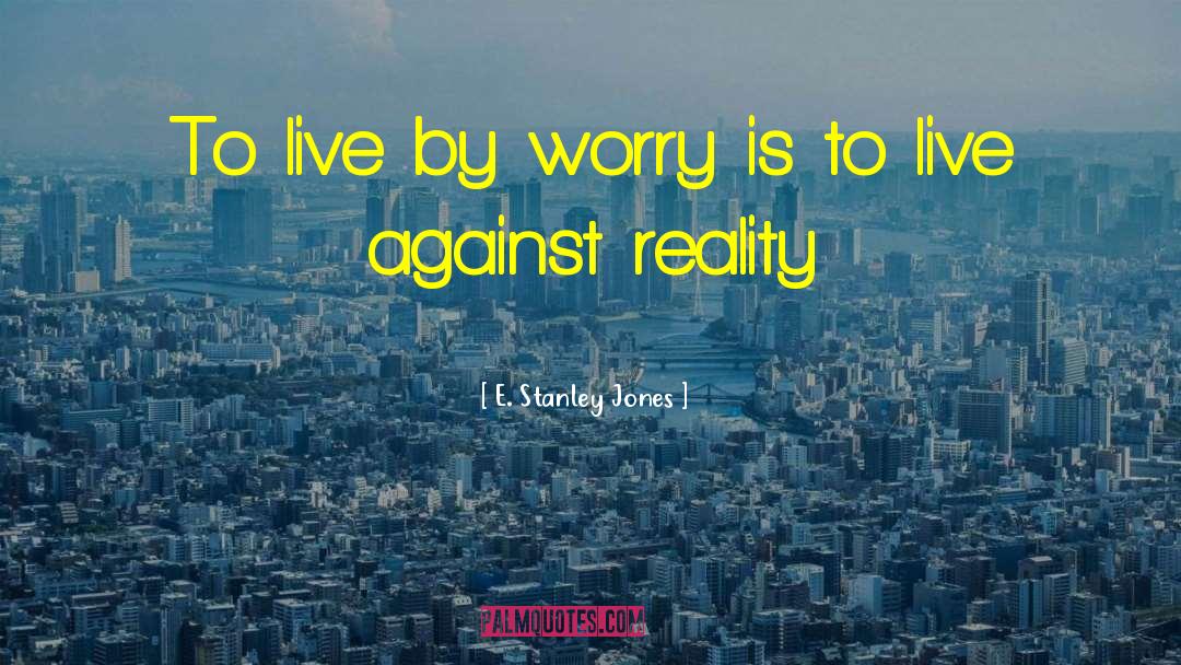 E. Stanley Jones Quotes: To live by worry is