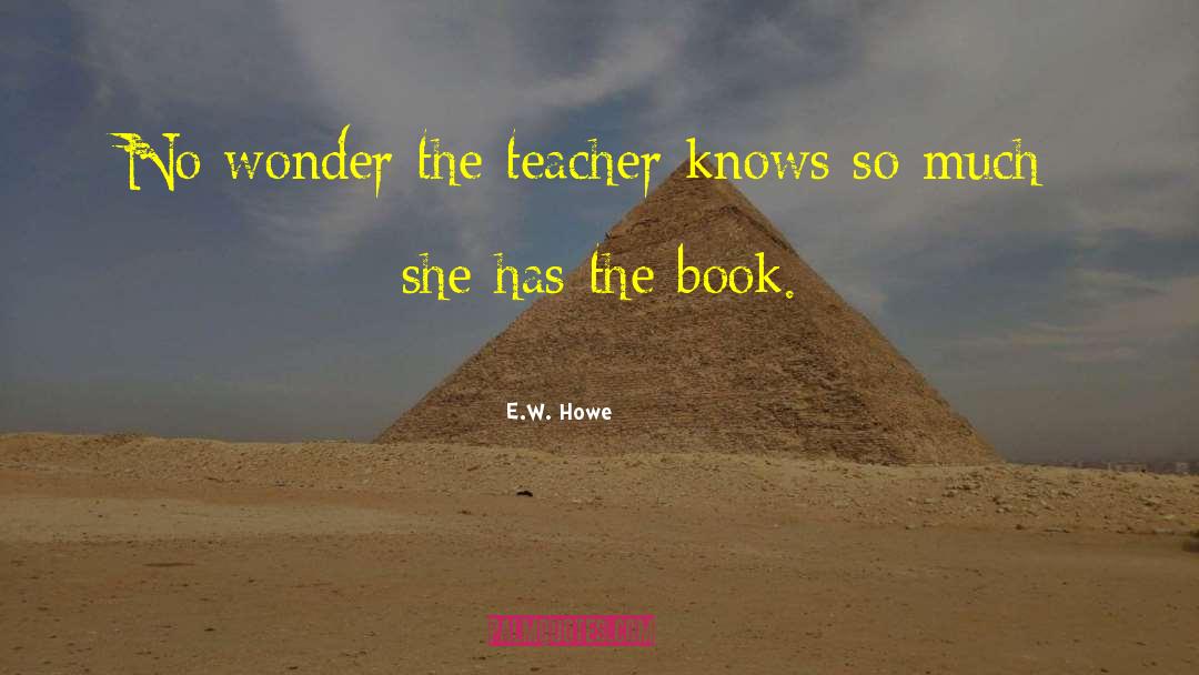 E.W. Howe Quotes: No wonder the teacher knows