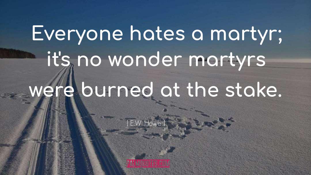 E.W. Howe Quotes: Everyone hates a martyr; it's