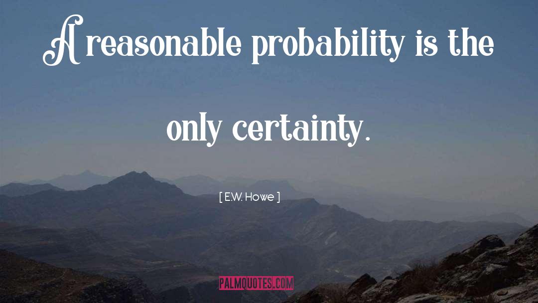 E.W. Howe Quotes: A reasonable probability is the