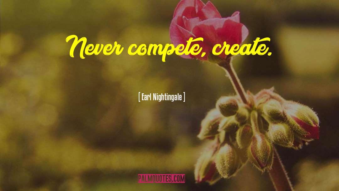 Earl Nightingale Quotes: Never compete, create.